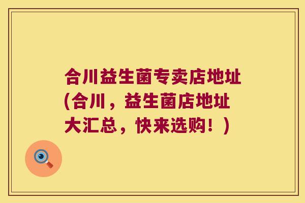 合川益生菌专卖店地址(合川，益生菌店地址大汇总，快来选购！)