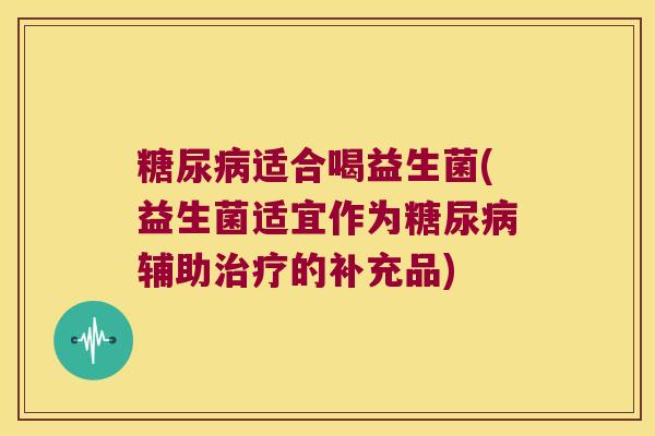 糖尿病适合喝益生菌(益生菌适宜作为糖尿病辅助治疗的补充品)