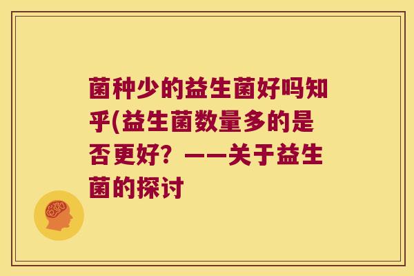 菌种少的益生菌好吗知乎(益生菌数量多的是否更好?——关于益生菌的探讨 菌种少的益生菌好吗知乎(益生菌数量多的是否更好?——关于益生菌的探讨
