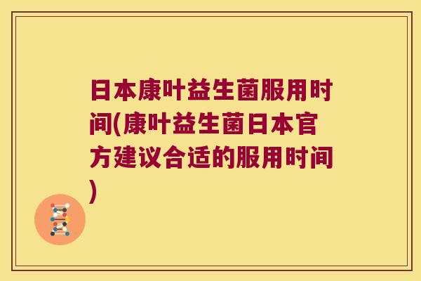 日本康叶益生菌服用时间(康叶益生菌日本官方建议合适的服用时间)