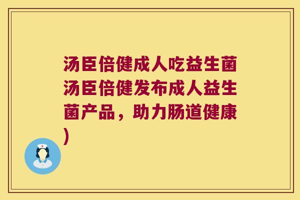 汤臣倍健成人吃益生菌汤臣倍健发布成人益生菌产品，助力肠道健康)