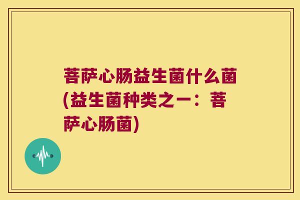 菩萨心肠益生菌什么菌(益生菌种类之一：菩萨心肠菌)