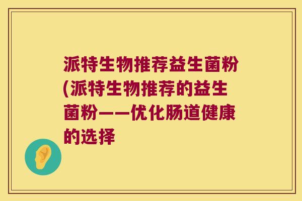 派特生物推荐益生菌粉(派特生物推荐的益生菌粉——优化肠道健康的选择