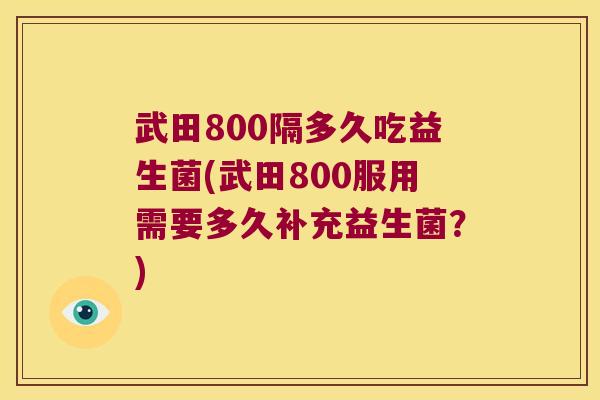 武田800隔多久吃益生菌(武田800服用需要多久补充益生菌?) 武田800隔多久吃益生菌(武田800服用需要多久补充益生菌?)