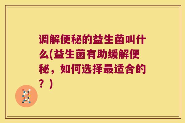 调解便秘的益生菌叫什么(益生菌有助缓解便秘，如何选择最适合的？)