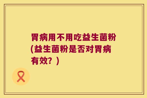 胃用不用吃益生菌粉(益生菌粉是否对胃有效?) 胃用不用吃益生菌粉(益生菌粉是否对胃有效?)