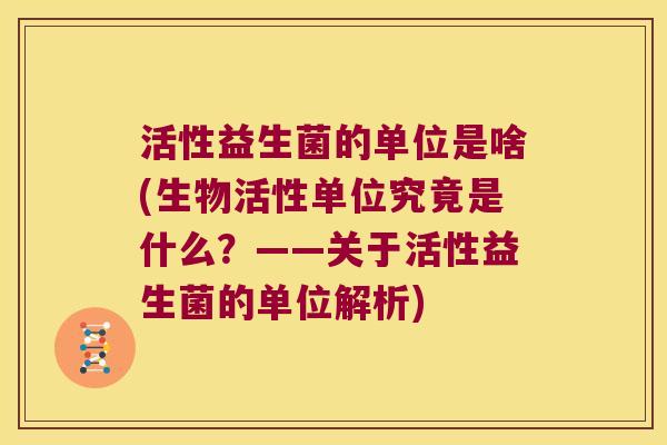 活性益生菌的单位是啥(生物活性单位究竟是什么?——关于活性益生菌的单位解析) 活性益生菌的单位是啥(生物活性单位究竟是什么?——关于活性益生菌的单位解析)