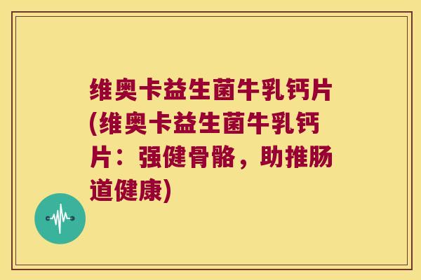 维奥卡益生菌牛乳钙片(维奥卡益生菌牛乳钙片：强健骨骼，助推肠道健康)