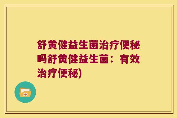 舒黄健益生菌吗舒黄健益生菌:有效) 舒黄健益生菌吗舒黄健益生菌:有效)