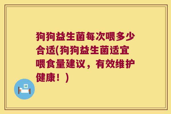 狗狗益生菌每次喂多少合适(狗狗益生菌适宜喂食量建议,有效维护健康!) 狗狗益生菌每次喂多少合适(狗狗益生菌适宜喂食量建议,有效维护健康!)