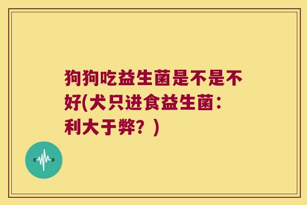 狗狗吃益生菌是不是不好(犬只进食益生菌:利大于弊?) 狗狗吃益生菌是不是不好(犬只进食益生菌:利大于弊?)