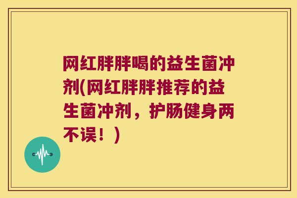 网红胖胖喝的益生菌冲剂(网红胖胖推荐的益生菌冲剂，护肠健身两不误！)