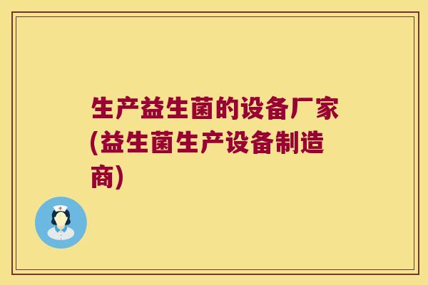 生产益生菌的设备厂家(益生菌生产设备制造商)