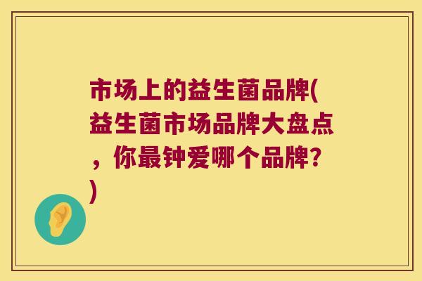 市场上的益生菌品牌(益生菌市场品牌大盘点，你最钟爱哪个品牌？)