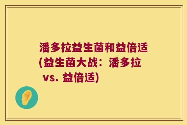 潘多拉益生菌和益倍适(益生菌大战：潘多拉 vs. 益倍适)
