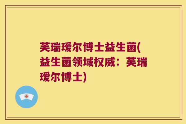 芙瑞瑷尔博士益生菌(益生菌领域权威：芙瑞瑷尔博士)