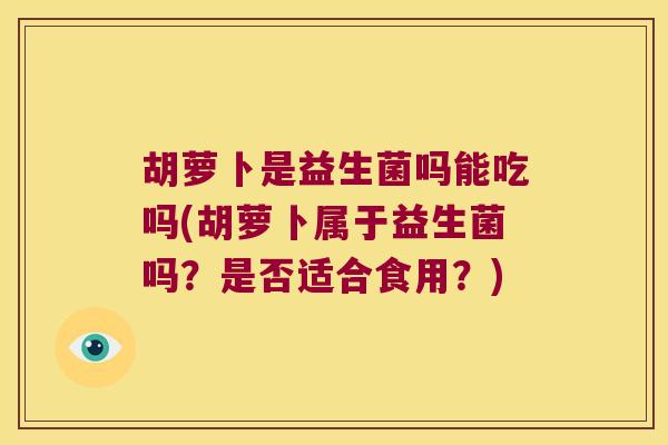 胡萝卜是益生菌吗能吃吗(胡萝卜属于益生菌吗？是否适合食用？)