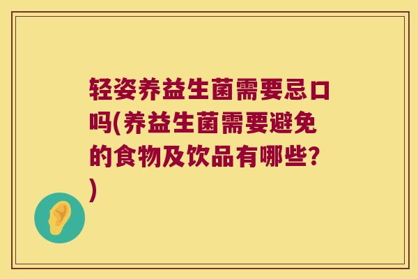轻姿养益生菌需要忌口吗(养益生菌需要避免的食物及饮品有哪些？)