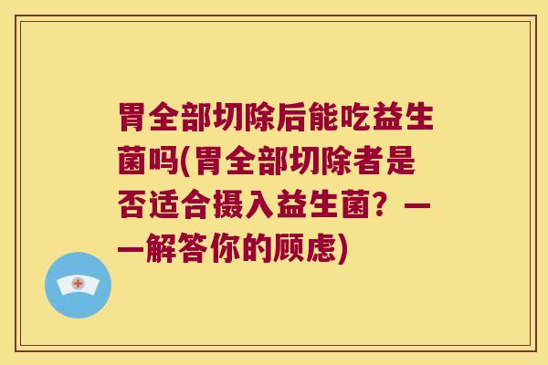 胃全部切除后能吃益生菌吗(胃全部切除者是否适合摄入益生菌？——解答你的顾虑)