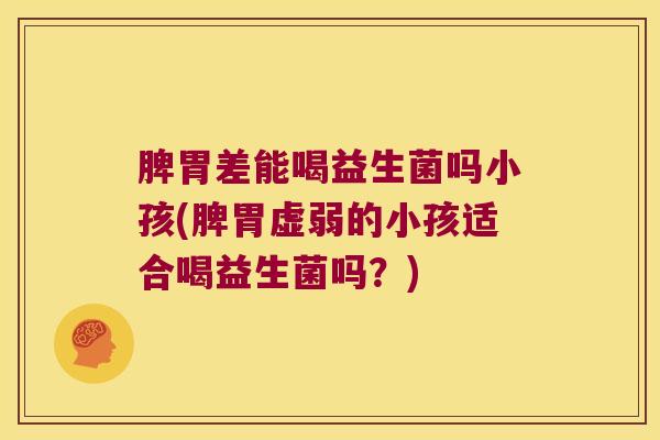 脾胃差能喝益生菌吗小孩(脾胃虚弱的小孩适合喝益生菌吗？)