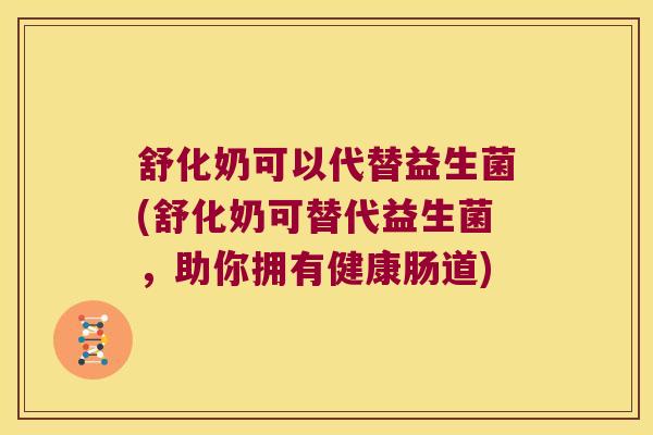 舒化奶可以代替益生菌(舒化奶可替代益生菌，助你拥有健康肠道)