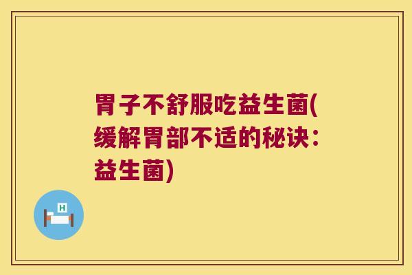 胃子不舒服吃益生菌(缓解胃部不适的秘诀：益生菌)