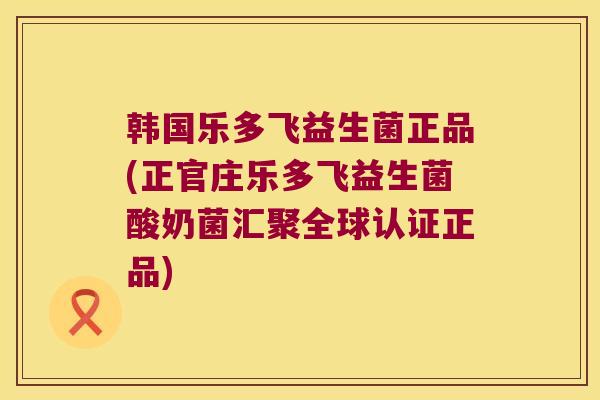 韩国乐多飞益生菌正品(正官庄乐多飞益生菌酸奶菌汇聚全球认证正品)