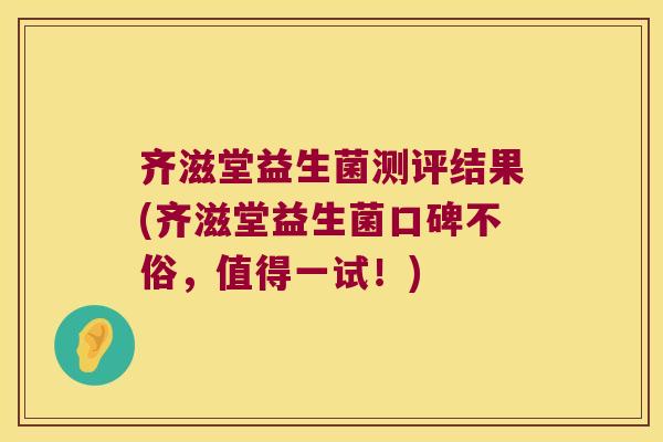齐滋堂益生菌测评结果(齐滋堂益生菌口碑不俗，值得一试！)