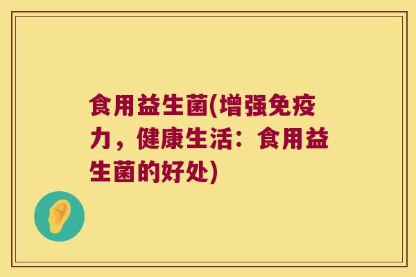 食用益生菌(增强免疫力，健康生活：食用益生菌的好处)