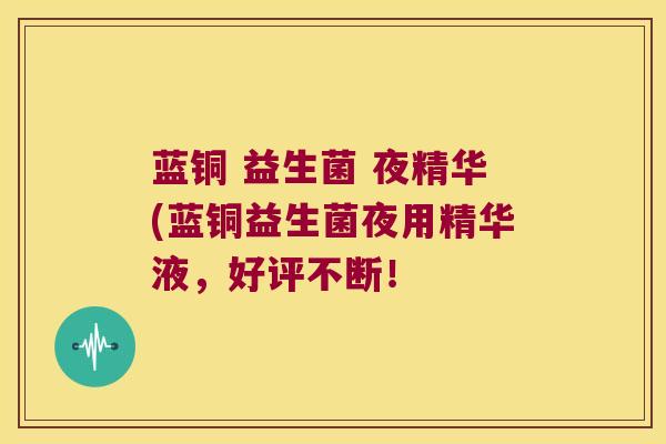 蓝铜 益生菌 夜精华(蓝铜益生菌夜用精华液，好评不断！