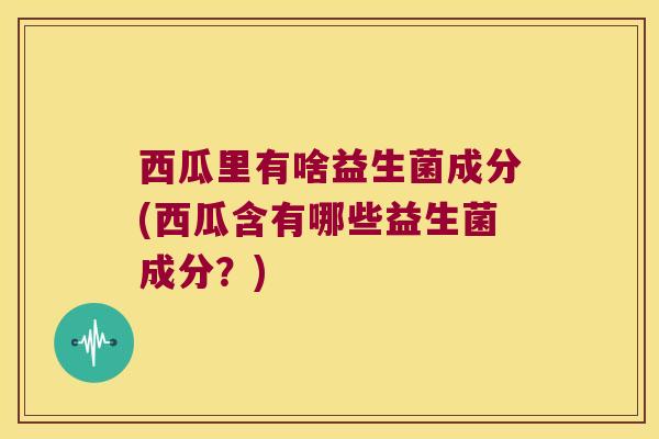 西瓜里有啥益生菌成分(西瓜含有哪些益生菌成分？)