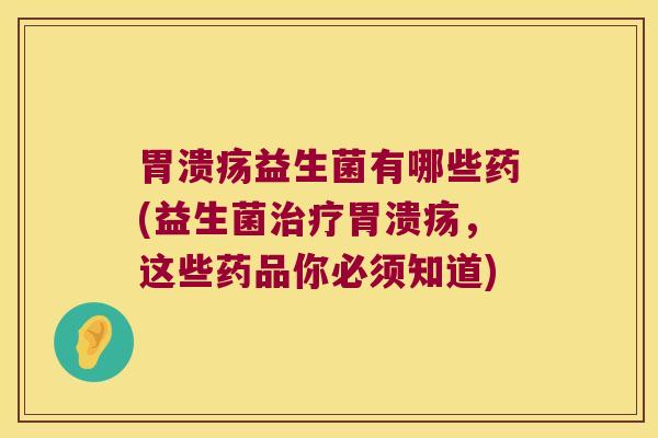 胃溃疡益生菌有哪些药(益生菌治疗胃溃疡，这些药品你必须知道)