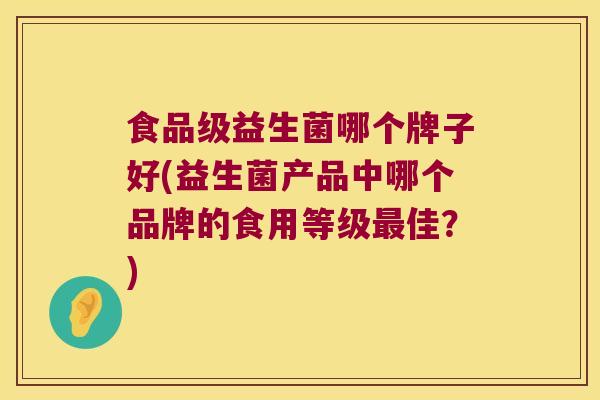 食品级益生菌哪个牌子好(益生菌产品中哪个品牌的食用等级最佳？)