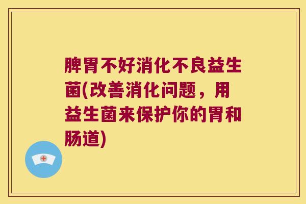 脾胃不好消化不良益生菌(改善消化问题，用益生菌来保护你的胃和肠道)