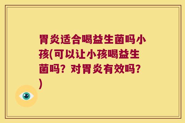 胃炎适合喝益生菌吗小孩(可以让小孩喝益生菌吗？对胃炎有效吗？)