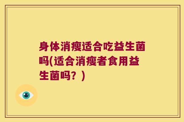 身体消瘦适合吃益生菌吗(适合消瘦者食用益生菌吗？)