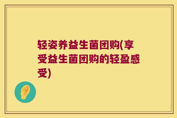 轻姿养益生菌团购(享受益生菌团购的轻盈感受)
