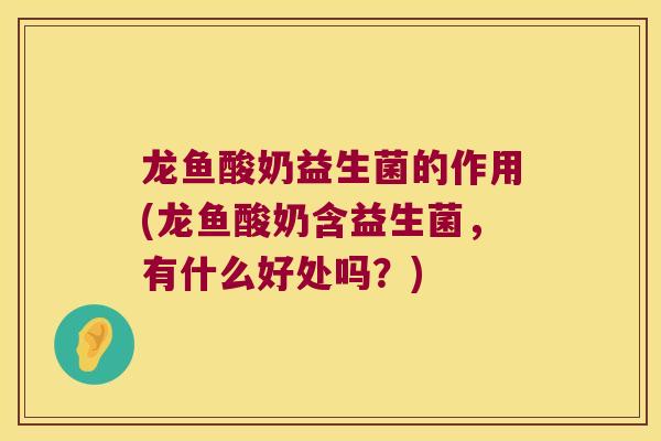 龙鱼酸奶益生菌的作用(龙鱼酸奶含益生菌，有什么好处吗？)