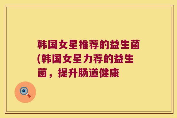 韩国女星推荐的益生菌(韩国女星力荐的益生菌，提升肠道健康