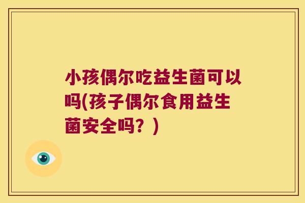 小孩偶尔吃益生菌可以吗(孩子偶尔食用益生菌安全吗？)