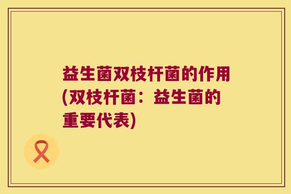益生菌双枝杆菌的作用(双枝杆菌：益生菌的重要代表)