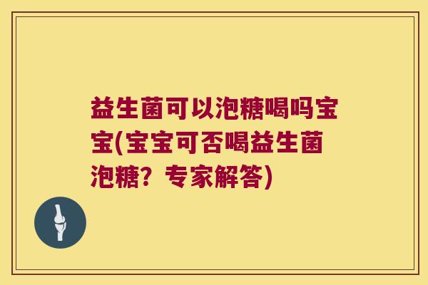 益生菌可以泡糖喝吗宝宝(宝宝可否喝益生菌泡糖?专家解答) 益生菌可以泡糖喝吗宝宝(宝宝可否喝益生菌泡糖?专家解答)