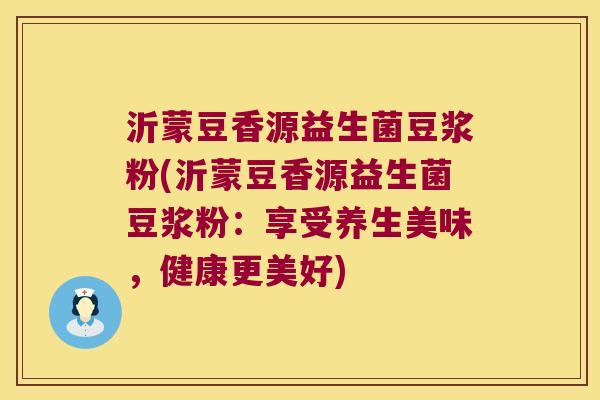 沂蒙豆香源益生菌豆浆粉(沂蒙豆香源益生菌豆浆粉：享受养生美味，健康更美好)