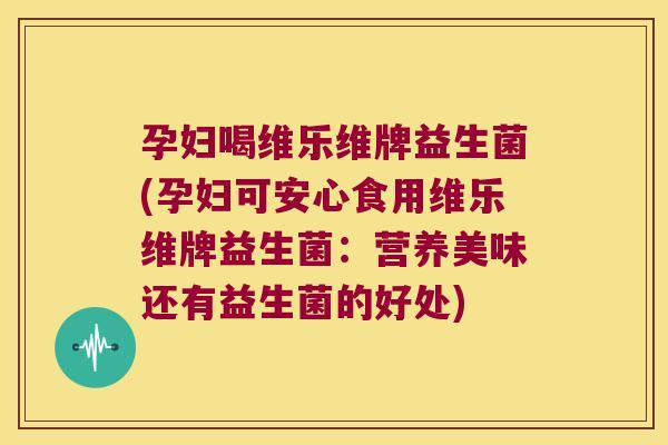 孕妇喝维乐维牌益生菌(孕妇可安心食用维乐维牌益生菌：营养美味还有益生菌的好处)