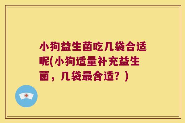 小狗益生菌吃几袋合适呢(小狗适量补充益生菌，几袋最合适？)
