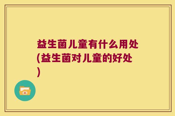 益生菌儿童有什么用处(益生菌对儿童的好处)