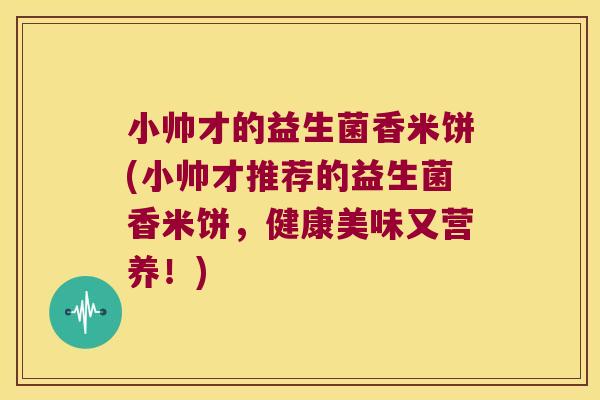 小帅才的益生菌香米饼(小帅才推荐的益生菌香米饼，健康美味又营养！)
