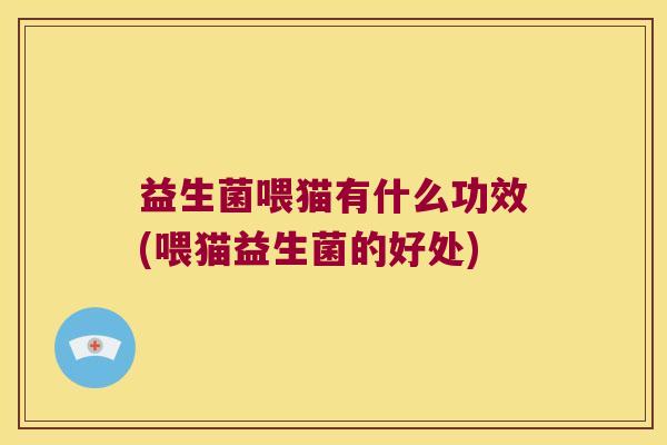益生菌喂猫有什么功效(喂猫益生菌的好处) 益生菌喂猫有什么功效(喂猫益生菌的好处)