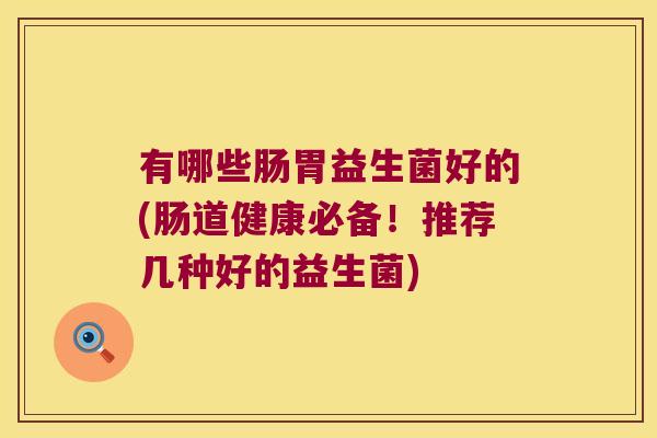 有哪些肠胃益生菌好的(肠道健康必备！推荐几种好的益生菌)