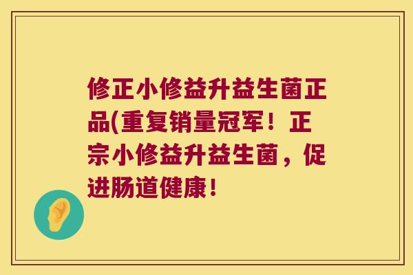 修正小修益升益生菌正品(重复销量冠军！正宗小修益升益生菌，促进肠道健康！